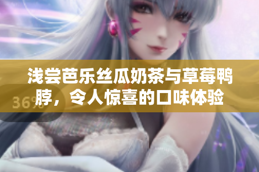 浅尝芭乐丝瓜奶茶与草莓鸭脖，令人惊喜的口味体验