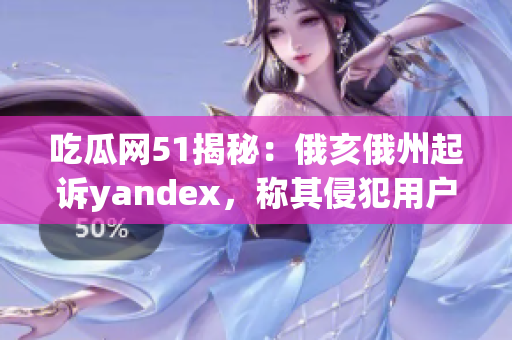 吃瓜网51揭秘：俄亥俄州起诉yandex，称其侵犯用户隐私