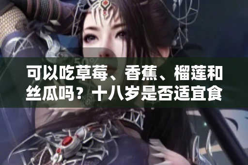 可以吃草莓、香蕉、榴莲和丝瓜吗？十八岁是否适宜食用这些水果？