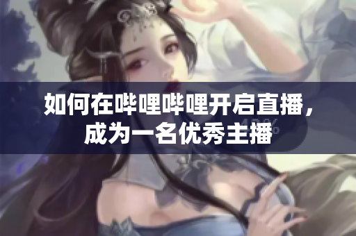 如何在哔哩哔哩开启直播，成为一名优秀主播