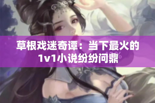 草根戏迷奇谭：当下最火的1v1小说纷纷问鼎