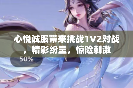 心悦诚服带来挑战1V2对战，精彩纷呈，惊险刺激