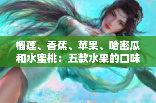 榴莲、香蕉、苹果、哈密瓜和水蜜桃：五款水果的口味与营养综述