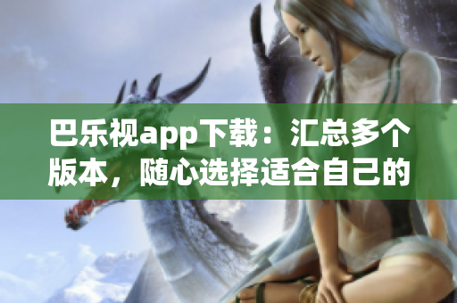 巴乐视app下载：汇总多个版本，随心选择适合自己的旧版本