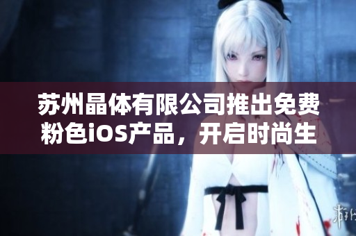 苏州晶体有限公司推出免费粉色iOS产品，开启时尚生活新视界