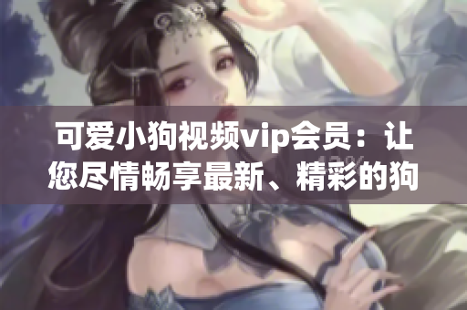 可爱小狗视频vip会员：让您尽情畅享最新、精彩的狗狗视频!