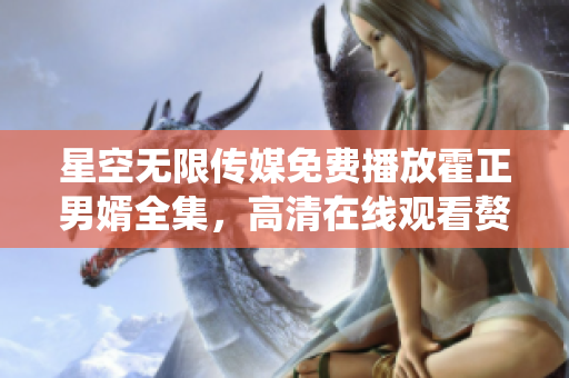 星空无限传媒免费播放霍正男婿全集，高清在线观看赘婿剧情精彩络绎不绝