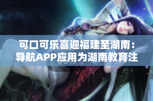 可口可乐喜迎福建至湖南：导航APP应用为湖南教育注入新活力