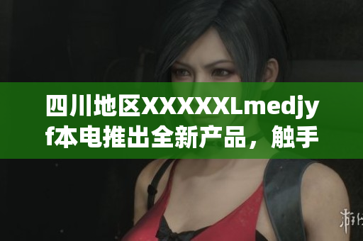 四川地区XXXXXLmedjyf本电推出全新产品，触手可及的医疗健康体验