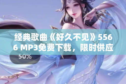 经典歌曲《好久不见》5566 MP3免费下载，限时供应！
