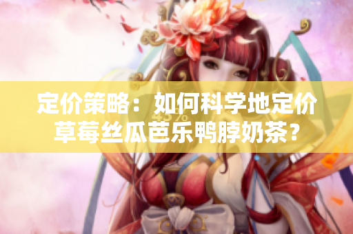 定价策略：如何科学地定价草莓丝瓜芭乐鸭脖奶茶？
