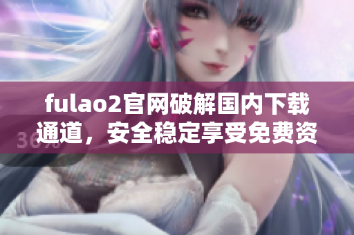 fulao2官网破解国内下载通道，安全稳定享受免费资源