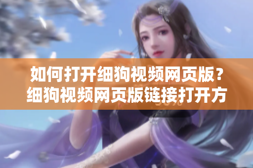 如何打开细狗视频网页版？细狗视频网页版链接打开方法大揭秘!