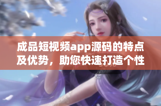 成品短视频app源码的特点及优势，助您快速打造个性化视频平台