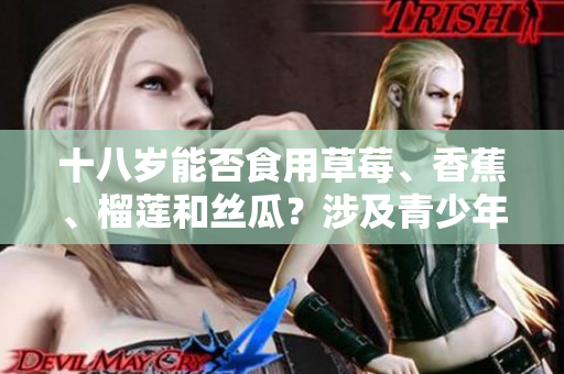 十八岁能否食用草莓、香蕉、榴莲和丝瓜？涉及青少年饮食健康的问题