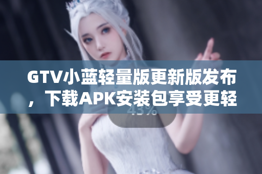 GTV小蓝轻量版更新版发布，下载APK安装包享受更轻便的体验