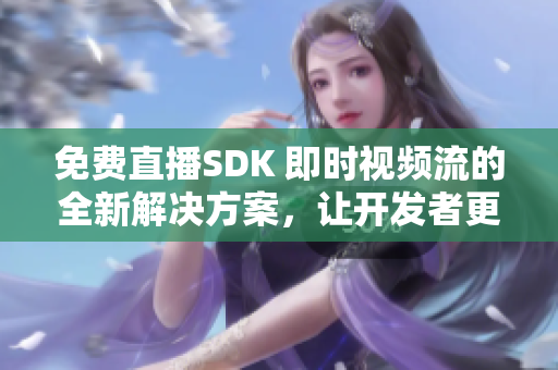 免费直播SDK 即时视频流的全新解决方案，让开发者更轻松