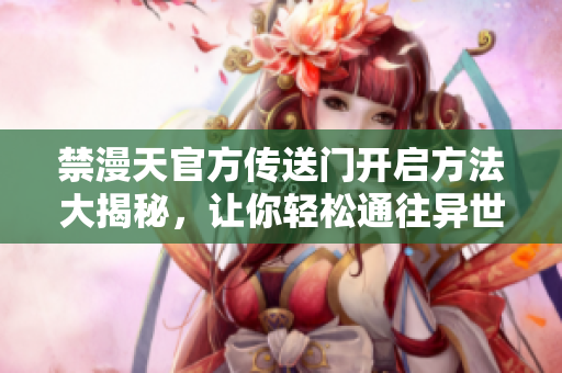 禁漫天官方传送门开启方法大揭秘，让你轻松通往异世界