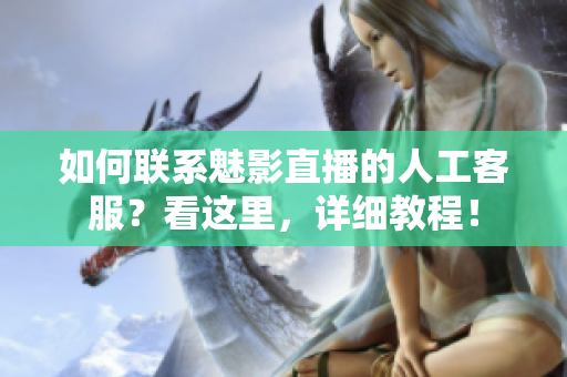 如何联系魅影直播的人工客服？看这里，详细教程！