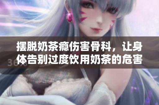摆脱奶茶瘾伤害骨科，让身体告别过度饮用奶茶的危害