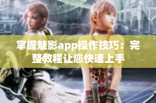 掌握魅影app操作技巧：完整教程让您快速上手