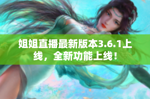 姐姐直播最新版本3.6.1上线，全新功能上线！