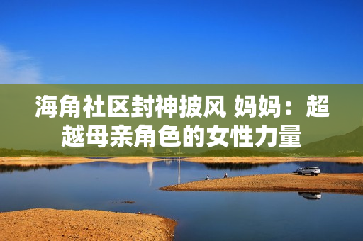 海角社区封神披风 妈妈：超越母亲角色的女性力量