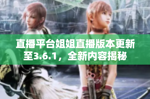 直播平台姐姐直播版本更新至3.6.1，全新内容揭秘