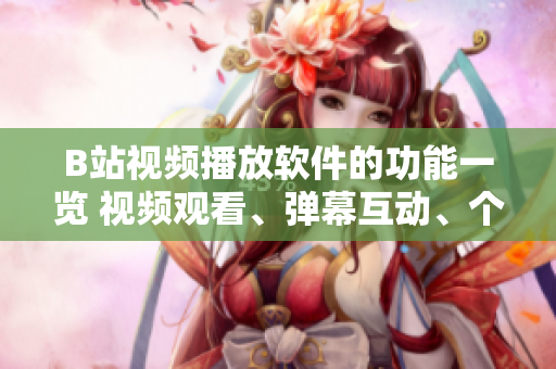 B站视频播放软件的功能一览 视频观看、弹幕互动、个性化推荐等