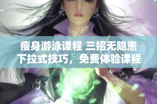 瘦身游泳课程 三招无隐患下拉式技巧，免费体验课程