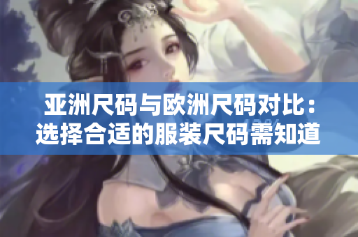 亚洲尺码与欧洲尺码对比：选择合适的服装尺码需知道的差异