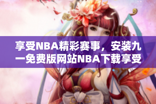 享受NBA精彩赛事，安装九一免费版网站NBA下载享受免费服务