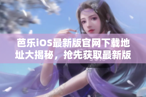芭乐iOS最新版官网下载地址大揭秘，抢先获取最新版本！