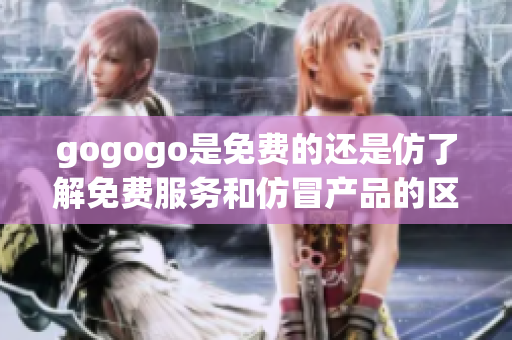 gogogo是免费的还是仿了解免费服务和仿冒产品的区别