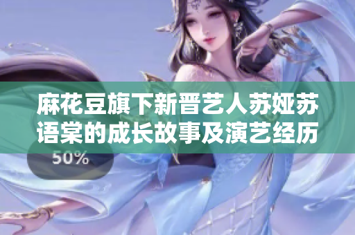 麻花豆旗下新晋艺人苏娅苏语棠的成长故事及演艺经历