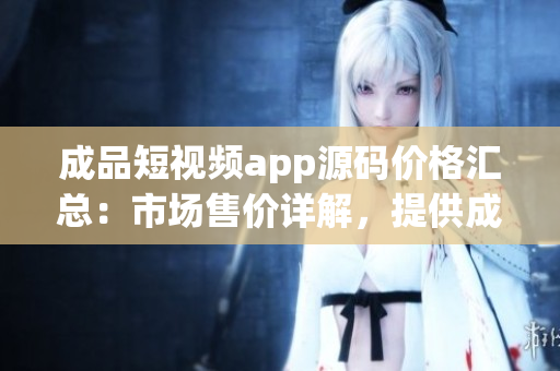 成品短视频app源码价格汇总：市场售价详解，提供成品源码的各种渠道及价格比较