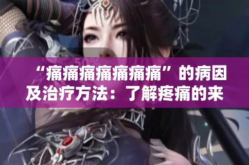 “痛痛痛痛痛痛痛”的病因及治疗方法：了解疼痛的来源以及有效的处理方法