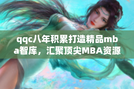 qqc八年积累打造精品mba智库，汇聚顶尖MBA资源