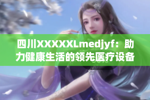 四川XXXXXLmedjyf：助力健康生活的领先医疗设备品牌