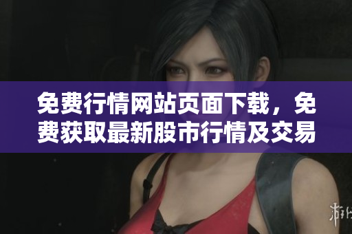 免费行情网站页面下载，免费获取最新股市行情及交易信息