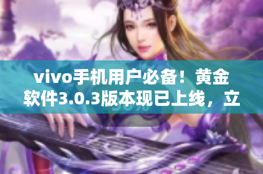 vivo手机用户必备！黄金软件3.0.3版本现已上线，立即下载安装，尽享全新功能！