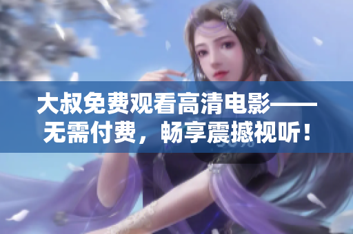 大叔免费观看高清电影——无需付费，畅享震撼视听！