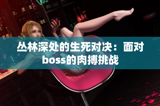 丛林深处的生死对决：面对boss的肉搏挑战