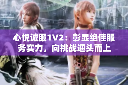 心悦诚服1V2：彰显绝佳服务实力，向挑战迎头而上