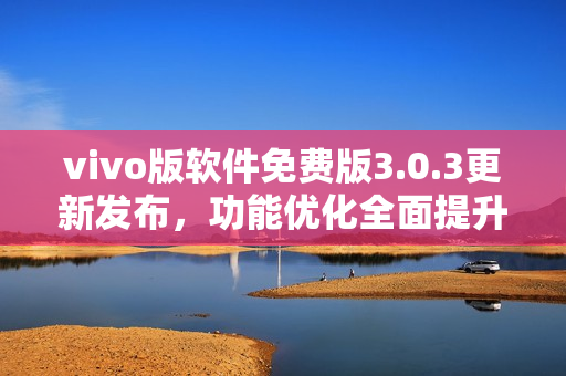 vivo版软件免费版3.0.3更新发布，功能优化全面提升