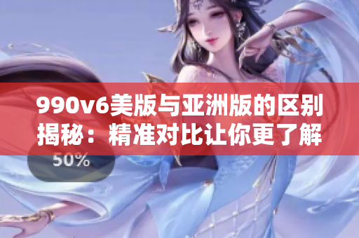990v6美版与亚洲版的区别揭秘：精准对比让你更了解