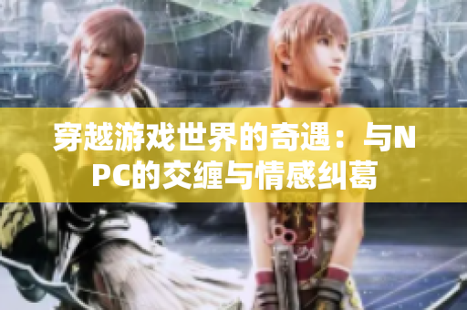 穿越游戏世界的奇遇：与NPC的交缠与情感纠葛