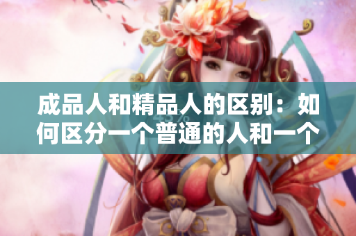 成品人和精品人的区别：如何区分一个普通的人和一个优秀的人