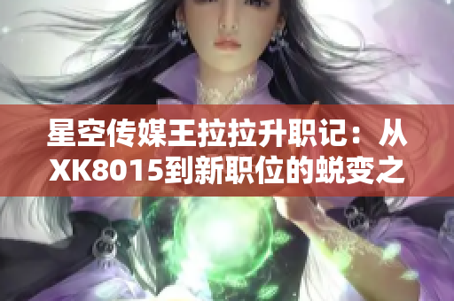 星空传媒王拉拉升职记：从XK8015到新职位的蜕变之旅