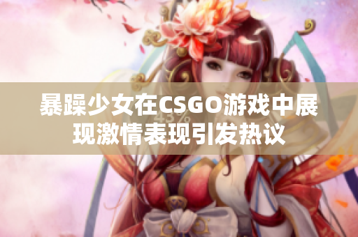 暴躁少女在CSGO游戏中展现激情表现引发热议